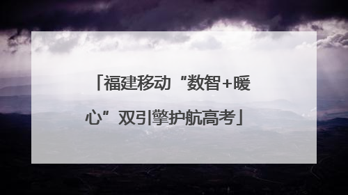 福建移动“数智+暖心”双引擎护航高考